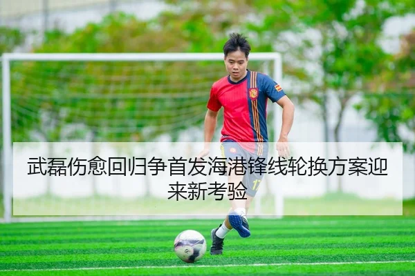 武磊伤愈回归争首发海港锋线轮换方案迎来新考验