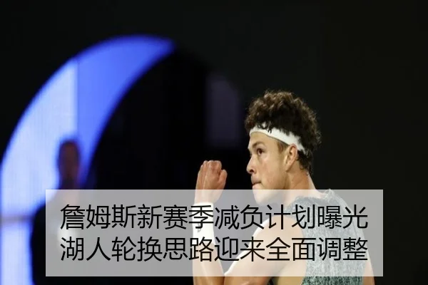 詹姆斯新赛季减负计划曝光 湖人轮换思路迎来全面调整