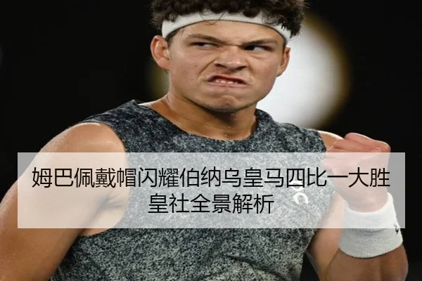 姆巴佩戴帽闪耀伯纳乌皇马四比一大胜皇社全景解析