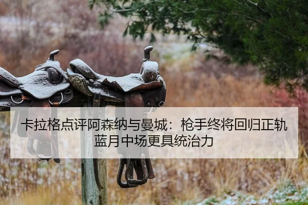 卡拉格点评阿森纳与曼城：枪手终将回归正轨蓝月中场更具统治力