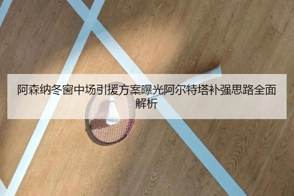 阿森纳冬窗中场引援方案曝光阿尔特塔补强思路全面解析